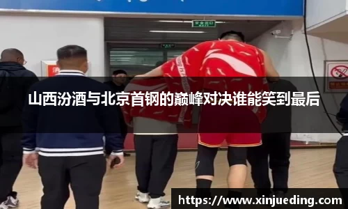 山西汾酒与北京首钢的巅峰对决谁能笑到最后